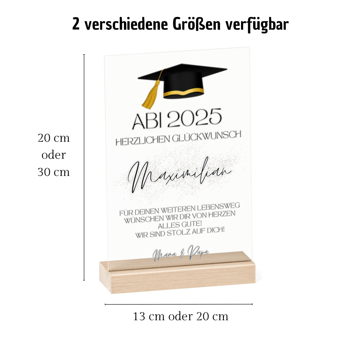 Perfektes Geschenk zum Abschluss

Suchst du ein besonderes Geschenk zum Abschluss für deinen Lieblingsmenschen? Diese edle Acryltafel ist ideal, um Wertschätzung und Stolz auszudrücken. Ob für Abitur, Bachelor oder Masterabschluss – sie macht den Moment unvergesslich. Erhältlich in den Größen 13 x 20 cm und 20 x 30 cm, steht sie sicher auf einem hochwertigen Holzsockel. Mit Talar- oder Doktorhut-Motiv und persönlichem Abschlussdatum wird sie zum Blickfang. Der Text „Für Deinen weiteren Lebensweg wünschen wi