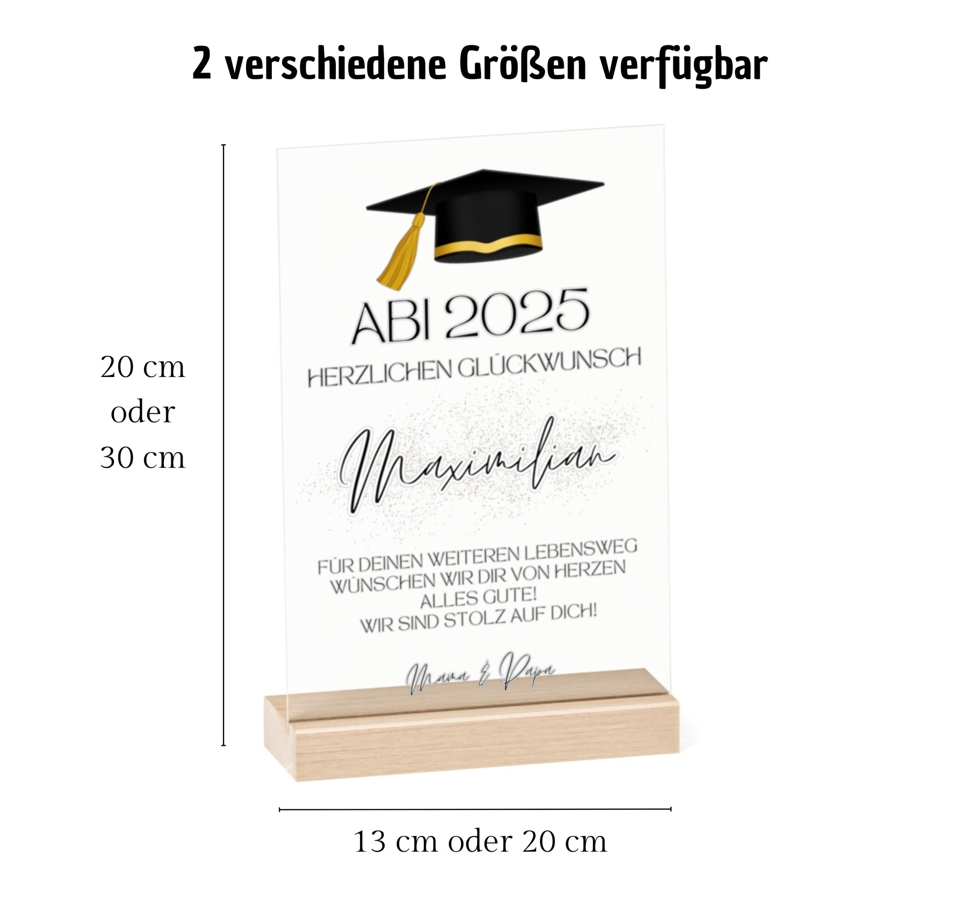 Perfektes Geschenk zum Abschluss

Suchst du ein besonderes Geschenk zum Abschluss für deinen Lieblingsmenschen? Diese edle Acryltafel ist ideal, um Wertschätzung und Stolz auszudrücken. Ob für Abitur, Bachelor oder Masterabschluss – sie macht den Moment unvergesslich. Erhältlich in den Größen 13 x 20 cm und 20 x 30 cm, steht sie sicher auf einem hochwertigen Holzsockel. Mit Talar- oder Doktorhut-Motiv und persönlichem Abschlussdatum wird sie zum Blickfang. Der Text „Für Deinen weiteren Lebensweg wünschen wi