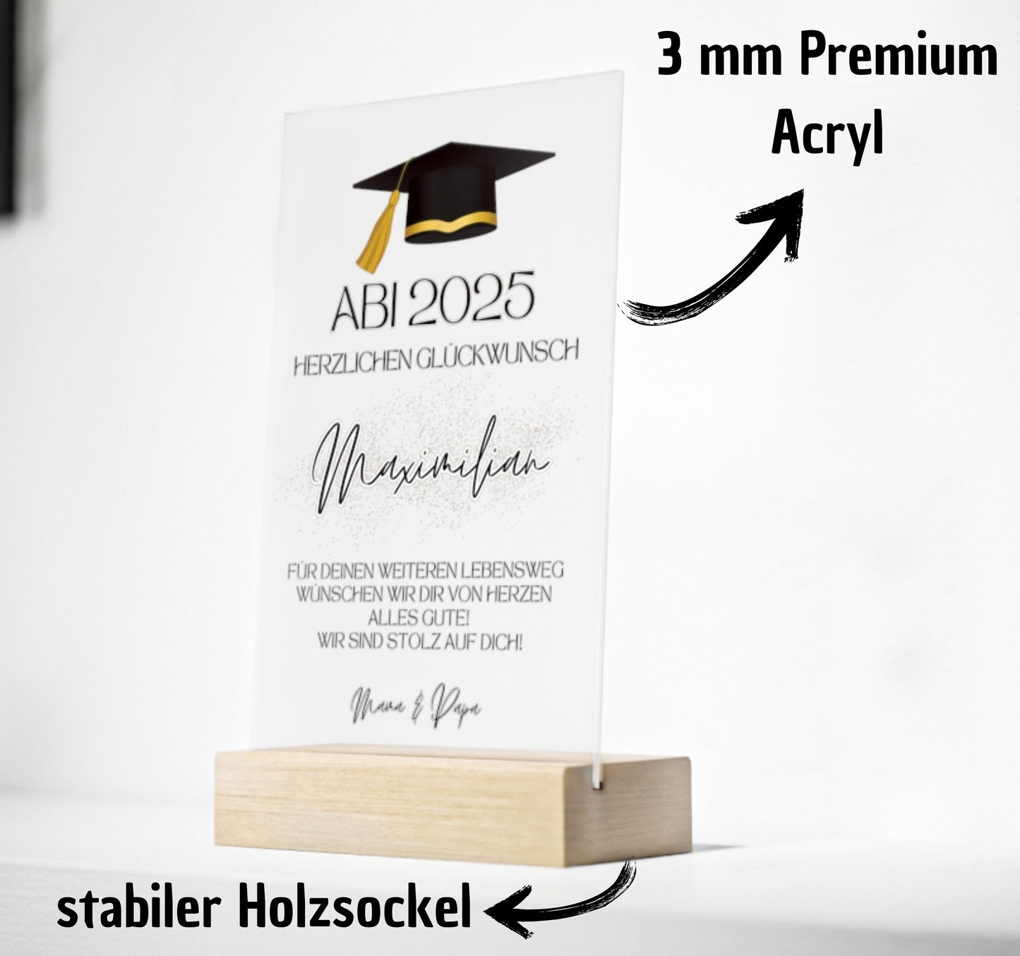 Perfektes Geschenk zum Abschluss

Suchst du ein besonderes Geschenk zum Abschluss für deinen Lieblingsmenschen? Diese edle Acryltafel ist ideal, um Wertschätzung und Stolz auszudrücken. Ob für Abitur, Bachelor oder Masterabschluss – sie macht den Moment unvergesslich. Erhältlich in den Größen 13 x 20 cm und 20 x 30 cm, steht sie sicher auf einem hochwertigen Holzsockel. Mit Talar- oder Doktorhut-Motiv und persönlichem Abschlussdatum wird sie zum Blickfang. Der Text „Für Deinen weiteren Lebensweg wünschen wi
