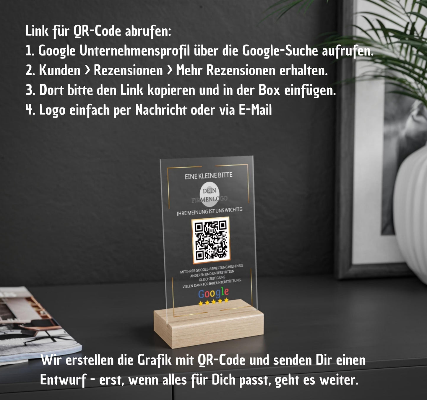 Eine Google Bewertung Tafel aus Acryl mit Holzaufsteller zur Steigerung der Kundenzufriedenheit. Das Bewertungsschild Google zeigt einen QR Code für Bewertung und Firmenlogo. Der Kundenbewertung Aufsteller, auch Google Rezension Schild oder Google Review Platte genannt, dient dazu, mehr Google Sterne bekommen zu können. Die Feedback Tafel Google ist auch als NFC Google Bewertung bzw. NFC-Aufsteller Google erhältlich und eine elegante Alternative zur Bewertungskarte Google.