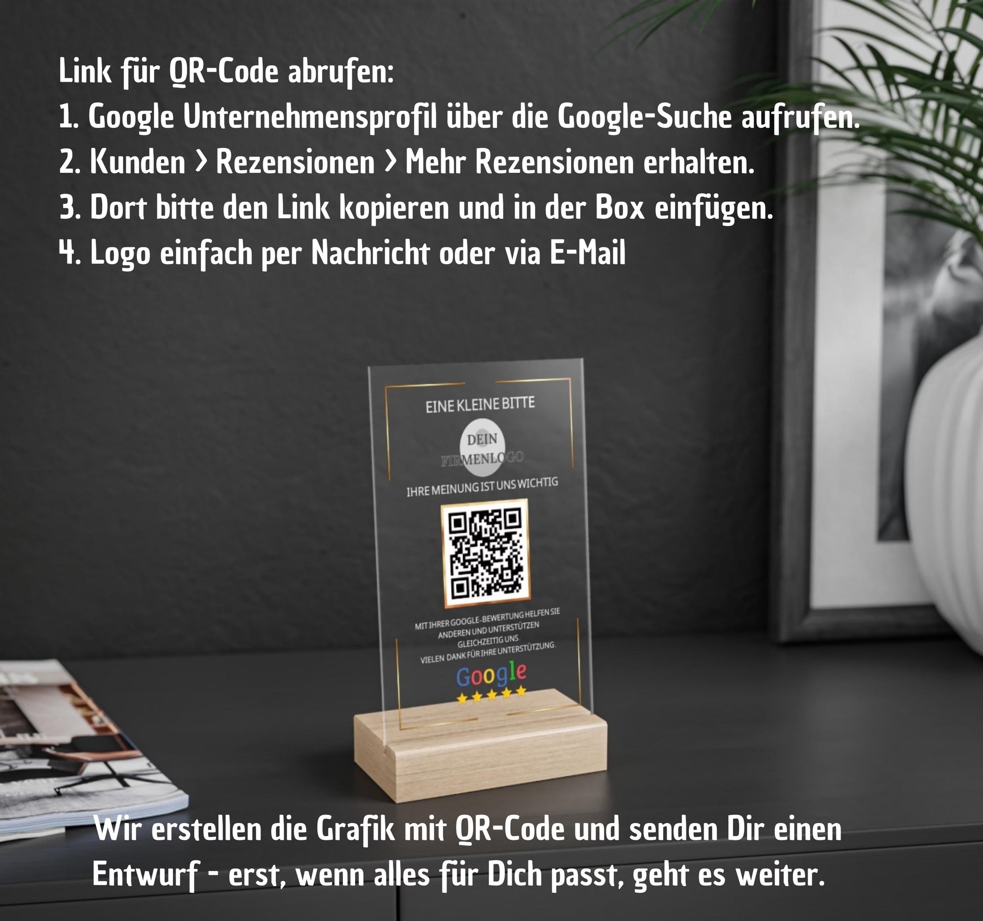 Eine Google Bewertung Tafel aus Acryl mit Holzaufsteller zur Steigerung der Kundenzufriedenheit. Das Bewertungsschild Google zeigt einen QR Code für Bewertung und Firmenlogo. Der Kundenbewertung Aufsteller, auch Google Rezension Schild oder Google Review Platte genannt, dient dazu, mehr Google Sterne bekommen zu können. Die Feedback Tafel Google ist auch als NFC Google Bewertung bzw. NFC-Aufsteller Google erhältlich und eine elegante Alternative zur Bewertungskarte Google.
