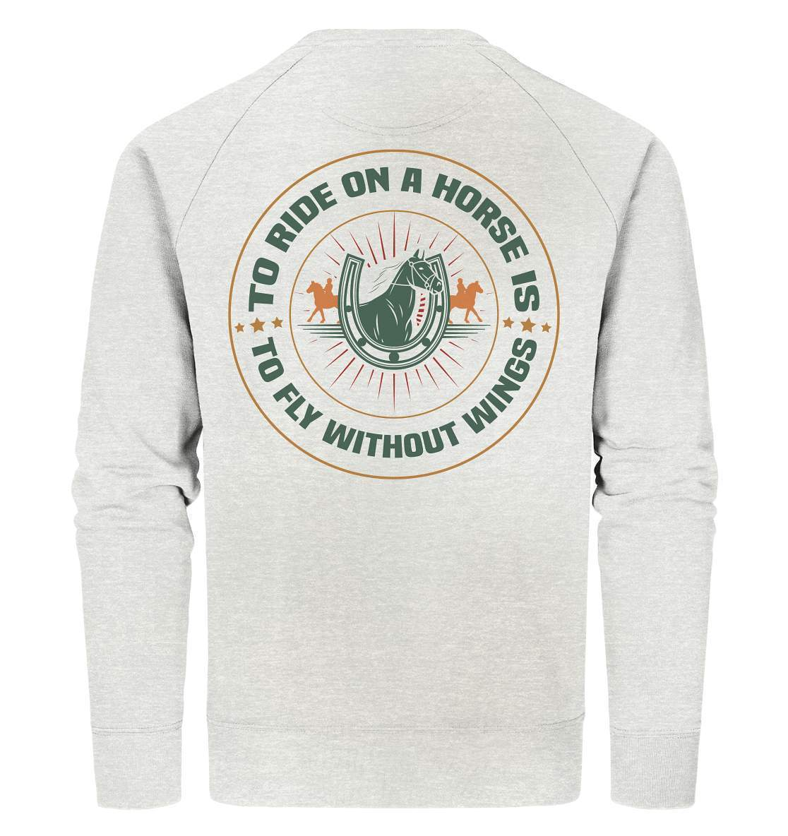 Pferde The Ride on a Horse is to fly without Wings - Organic Sweatshirt-dressur,dressurpferd,haflinger,pony,ponyhof,reiter,reitsport,reitverein,sattel,springpferd,springreiten,The Ride a Horse fly without Wings