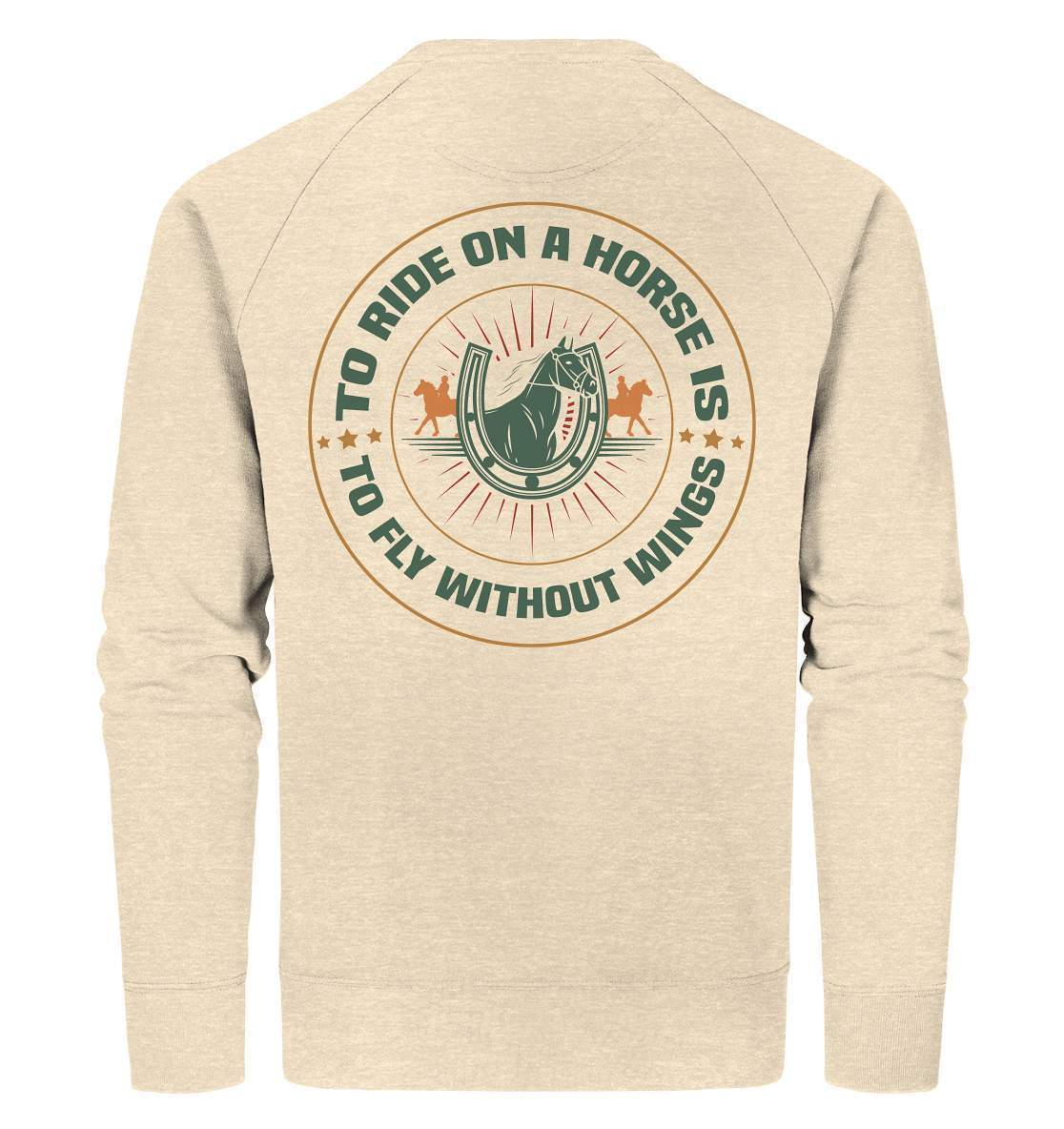 Pferde The Ride on a Horse is to fly without Wings - Organic Sweatshirt-dressur,dressurpferd,haflinger,pony,ponyhof,reiter,reitsport,reitverein,sattel,springpferd,springreiten,The Ride a Horse fly without Wings