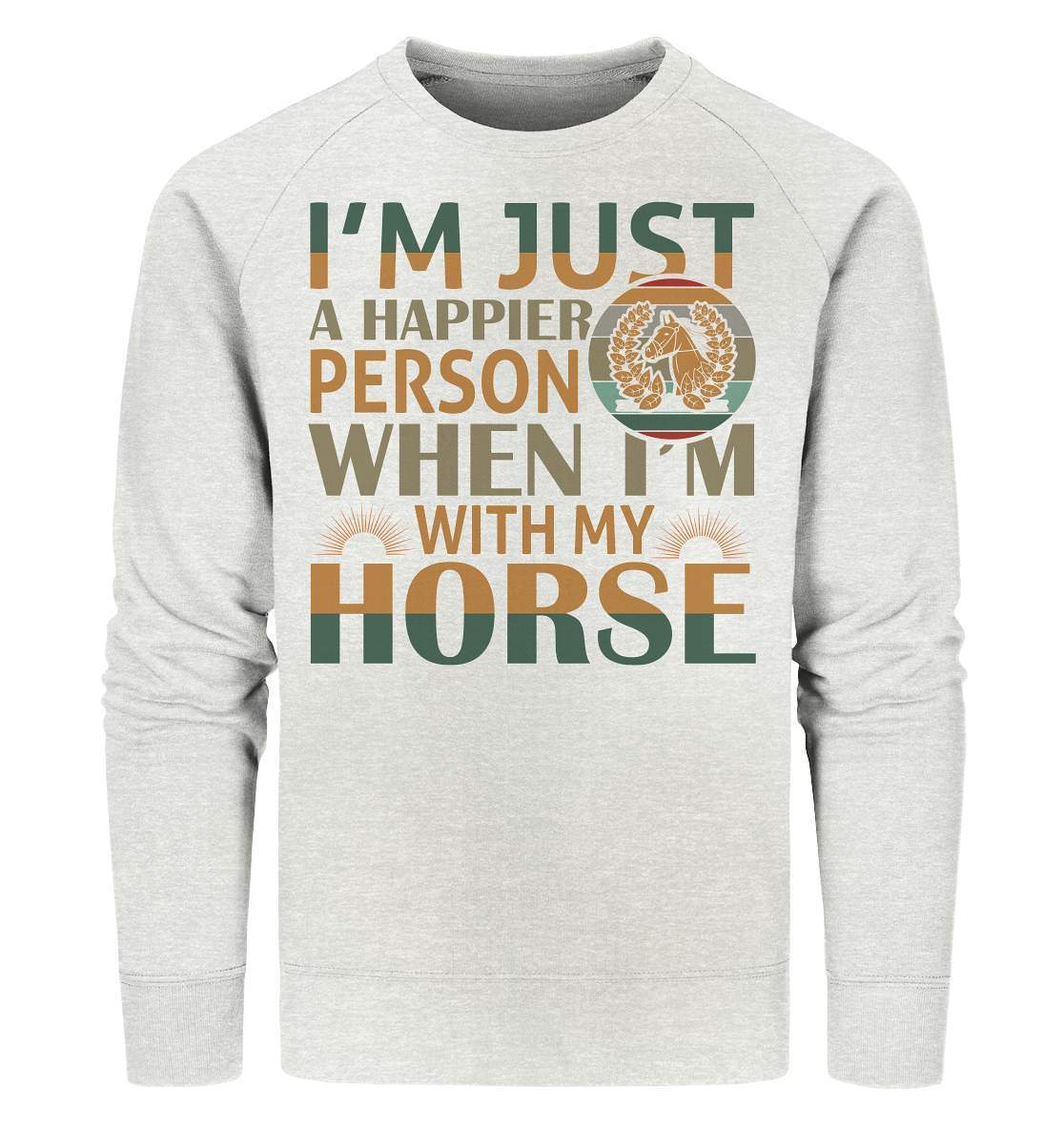 Pferde I'm just a happier Person when I'm with my Horse - Organic Sweatshirt-dressur,dressurpferd,haflinger,happier Person when with my Horse,pony,ponyhof,reiter,reitsport,reitverein,sattel,springpferd,springreiten