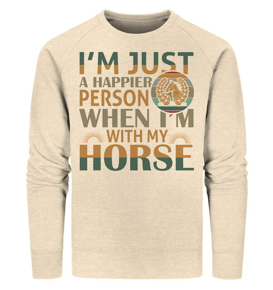 Pferde I'm just a happier Person when I'm with my Horse - Organic Sweatshirt-dressur,dressurpferd,haflinger,happier Person when with my Horse,pony,ponyhof,reiter,reitsport,reitverein,sattel,springpferd,springreiten